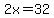 2x=32