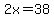 2x=38