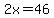 2x=46