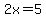 2x=5