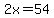 2x=54