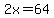 2x=64