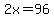 2x=96+