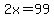 2x=99
