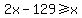 2x-129%3E=x