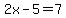 2x-5=7