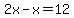 2x-x=12