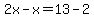 2x-x=13-2