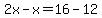 2x-x=16-12