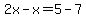 2x-x=5-7
