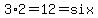 3%2A2=12=six