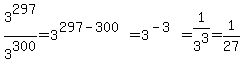 3%5E297%2F3%5E300+=+3%5E%28297-300%29+=+3%5E%28-3%29+=+1%2F3%5E3+=+1%2F27