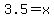 3.5=x