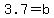 3.7=b
