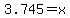 3.745=x
