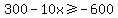 300-10x%3E=-600