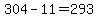 304-11=293