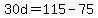 30d+=+115+-+75