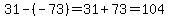 31-%28-73%29=31%2B73=104