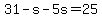 31-s-5s=25
