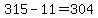 315-11=304