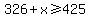 326%2Bx%3E=425