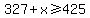 327%2Bx%3E=425