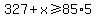 327%2Bx%3E=85%2A5