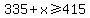 335+%2B+x+%3E=+415