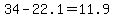 34+-+22.1+=+11.9