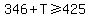 346%2BT%3E=425