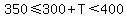 350%3C=300%2BT%3C400