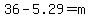 36-5.29=m