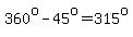 360%5Eo-45%5Eo=315%5Eo