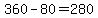 360-80=280