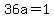 36a=1