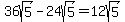36sqrt%285%29+-+24sqrt%285%29+=+12sqrt%285%29