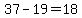 37-19=18