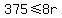 375+%3C=+8r