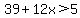 39%2B12x%3E5