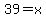 39=x
