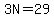 3N=29