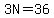 3N=36