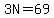 3N=69