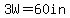3W=60in