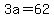 3a=62