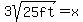 3sqrt%2825ft%29=x