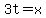 3t=+x