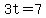 3t=7