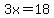 3x=18